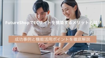 FutureShopでECサイトを構築するメリットとは?成功事例と機能活用ポイントを徹底解説